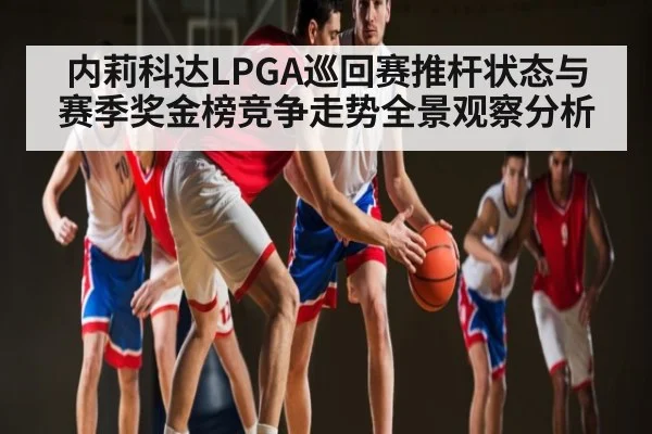 内莉科达LPGA巡回赛推杆状态与赛季奖金榜竞争走势全景观察分析